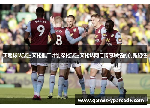 英超球队球迷文化推广计划深化球迷文化认同与情感联结的创新路径