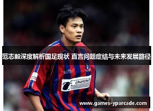 范志毅深度解析国足现状 直言问题症结与未来发展路径