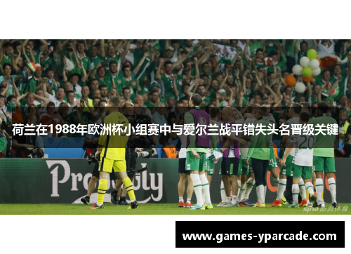 荷兰在1988年欧洲杯小组赛中与爱尔兰战平错失头名晋级关键