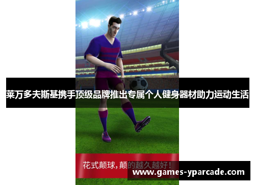 莱万多夫斯基携手顶级品牌推出专属个人健身器材助力运动生活