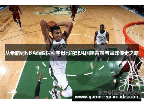 从希腊到NBA巅峰探索字母哥的非凡国籍背景与篮球传奇之路