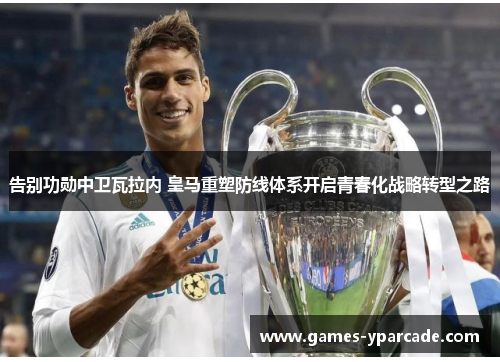 告别功勋中卫瓦拉内 皇马重塑防线体系开启青春化战略转型之路