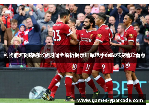 利物浦对阿森纳比赛时间全解析揭示红军枪手巅峰对决精彩看点
