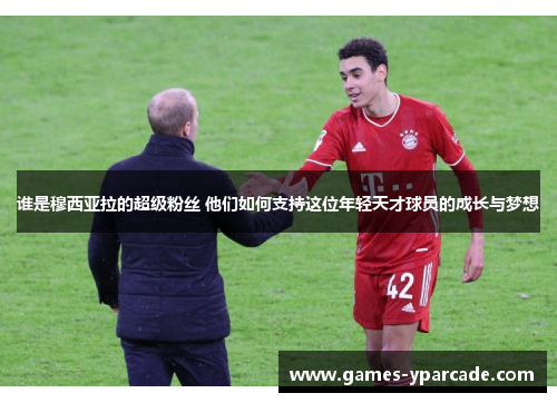 谁是穆西亚拉的超级粉丝 他们如何支持这位年轻天才球员的成长与梦想