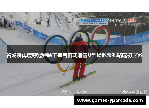 谷爱凌再度夺冠继续主宰自由式滑雪U型场地崇礼站成功卫冕