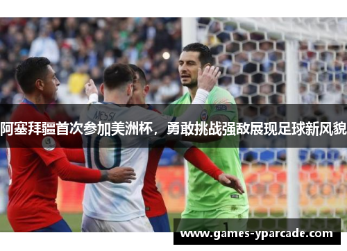 阿塞拜疆首次参加美洲杯，勇敢挑战强敌展现足球新风貌