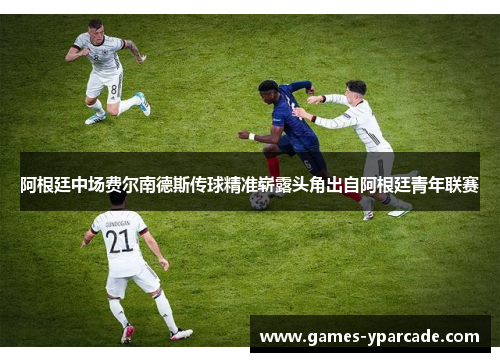 阿根廷中场费尔南德斯传球精准崭露头角出自阿根廷青年联赛