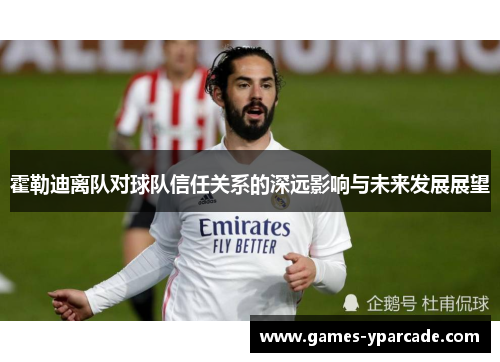 霍勒迪离队对球队信任关系的深远影响与未来发展展望 霍勒迪离队对球队信任关系的深远影响与未来发展展望