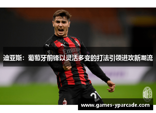 迪亚斯:葡萄牙前锋以灵活多变的打法引领进攻新潮流 迪亚斯:葡萄牙前锋以灵活多变的打法引领进攻新潮流