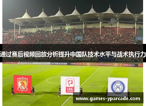 通过赛后视频回放分析提升中国队技术水平与战术执行力