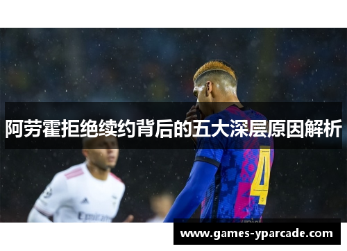 阿劳霍拒绝续约背后的五大深层原因解析