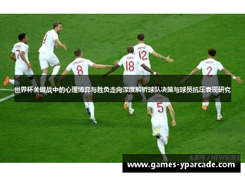世界杯关键战中的心理博弈与胜负走向深度解析球队决策与球员抗压表现研究