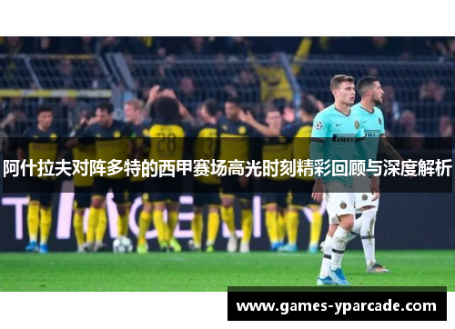 阿什拉夫对阵多特的西甲赛场高光时刻精彩回顾与深度解析