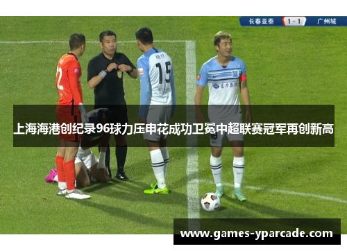 上海海港创纪录96球力压申花成功卫冕中超联赛冠军再创新高