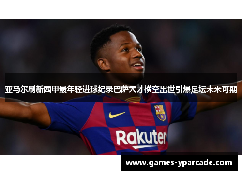 亚马尔刷新西甲最年轻进球纪录巴萨天才横空出世引爆足坛未来可期