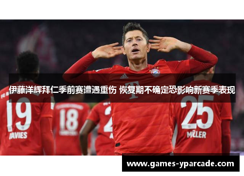 伊藤洋辉拜仁季前赛遭遇重伤 恢复期不确定恐影响新赛季表现