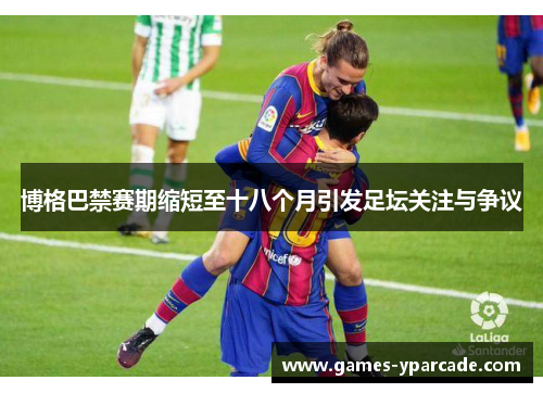 博格巴禁赛期缩短至十八个月引发足坛关注与争议