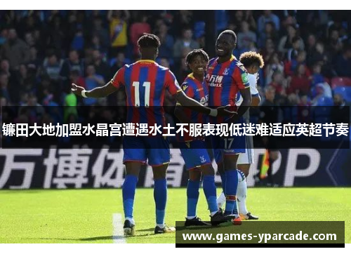 镰田大地加盟水晶宫遭遇水土不服表现低迷难适应英超节奏
