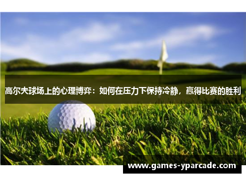 高尔夫球场上的心理博弈：如何在压力下保持冷静，赢得比赛的胜利