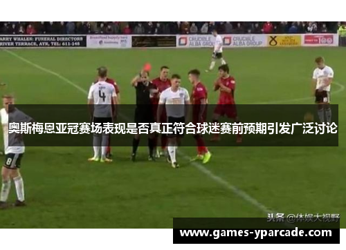 奥斯梅恩亚冠赛场表现是否真正符合球迷赛前预期引发广泛讨论