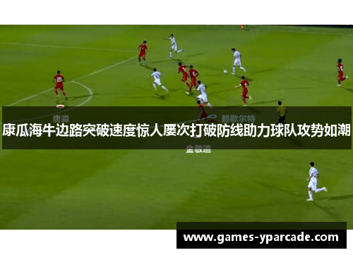 康瓜海牛边路突破速度惊人屡次打破防线助力球队攻势如潮 康瓜海牛边路突破速度惊人屡次打破防线助力球队攻势如潮
