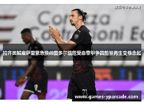 拉齐奥解雇萨里紧急换帅图多尔临危受命意甲争四前景再生变悬念起